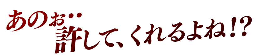 あのぉ…許してくれるよね！？